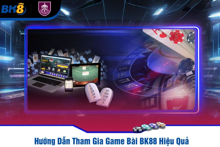 Hướng Dẫn Tham Gia Game Bài BK88 Hiệu Quả 