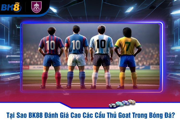 Tại Sao BK88 Đánh Giá Cao Các Cầu Thủ Goat Trong Bóng Đá?