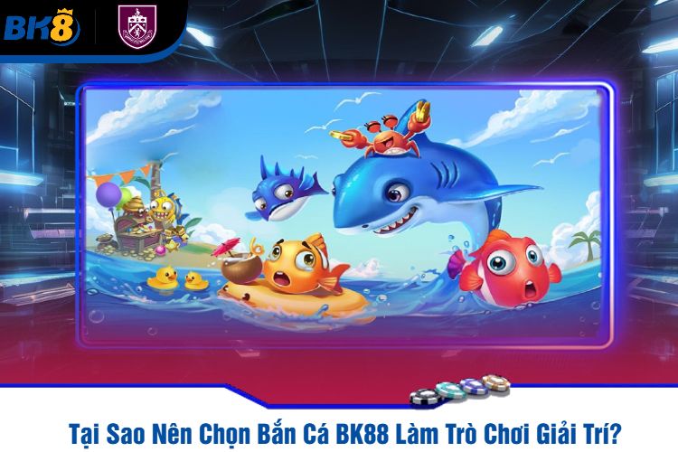 Tại Sao Nên Chọn Bắn Cá BK88 Làm Trò Chơi Giải Trí?